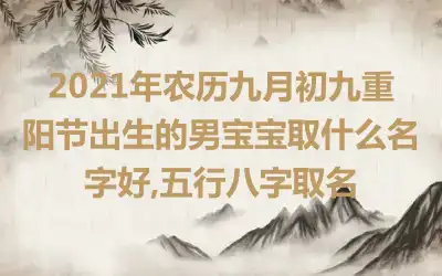 2021年农历九月初九重阳节出生的男宝宝取什么名字好,五行八字取名