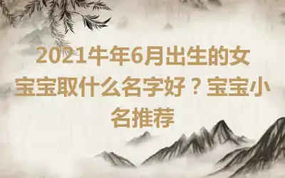 2021牛年6月出生的女宝宝取什么名字好?宝宝小名推荐