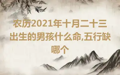 农历2021年十月二十三出生的男孩什么命,五行缺哪个