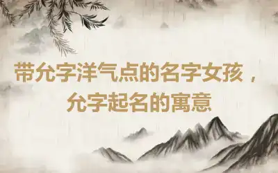 带允字洋气点的名字女孩，允字起名的寓意