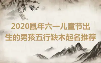 2020鼠年六一儿童节出生的男孩五行缺木起名推荐