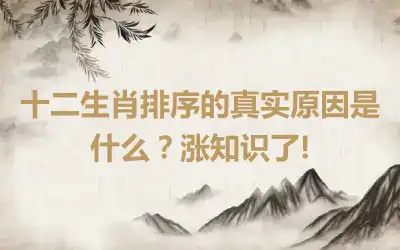 十二生肖排序的真实原因是什么？涨知识了!