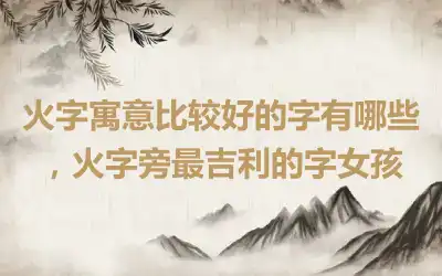 火字寓意比较好的字有哪些，火字旁最吉利的字女孩