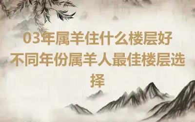 03年属羊住什么楼层好 不同年份属羊人最佳楼层选择