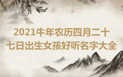 2021牛年农历四月二十七日出生女孩好听名字大全