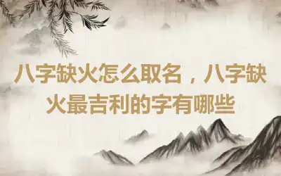 八字缺火怎么取名，八字缺火最吉利的字有哪些