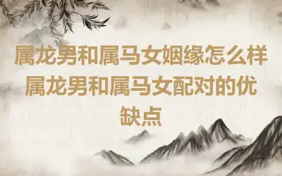 属龙男和属马女谁离不开谁呢 属龙和属马配对有什么优缺点