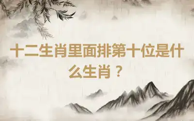 十二生肖里面排第十位是什么生肖？
