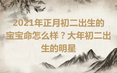 2021年正月初二出生的宝宝命怎么样？大年初二出生的明星