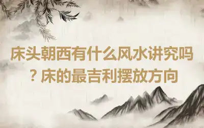 床头朝西有什么风水讲究吗？床的最吉利摆放方向