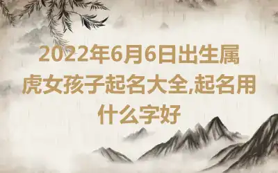 2022年6月6日出生属虎女孩子起名大全,起名用什么字好