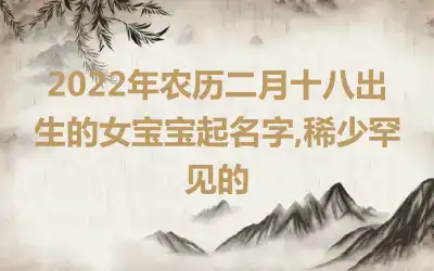 2022年农历二月十八出生的女宝宝起名字,稀少罕见的