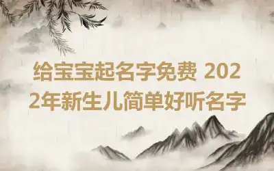 给宝宝起名字免费 2022年新生儿简单好听名字