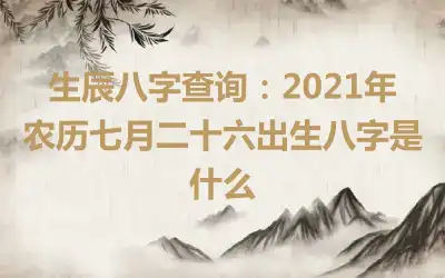 生辰八字查询：2021年农历七月二十六出生八字是什么