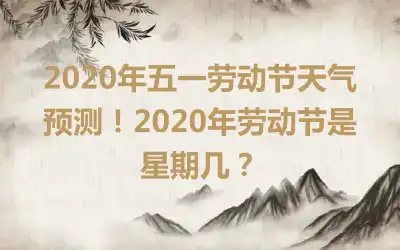 2020年五一劳动节天气预测！2020年劳动节是星期几？