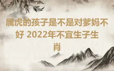 属虎的孩子是不是对爹妈不好 2022年不宜生子生肖
