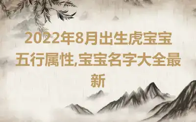 2022年8月出生虎宝宝五行属性,宝宝名字大全最新