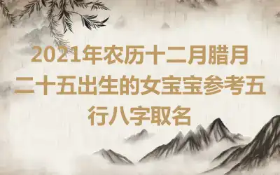 2021年农历十二月腊月二十五出生的女宝宝参考五行八字取名