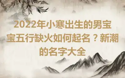 2022年小寒出生的男宝宝五行缺火如何起名？新潮的名字大全