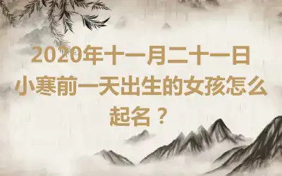2020年十一月二十一日小寒前一天出生的女孩怎么起名？