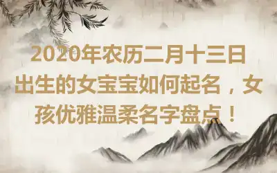 2020年农历二月十三日出生的女宝宝如何起名，女孩优雅温柔名字盘点！