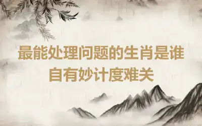 最能处理问题的生肖是谁 自有妙计度难关