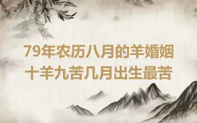 79年农历八月的羊婚姻 十羊九苦几月出生最苦