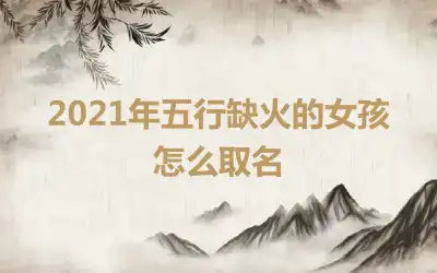 2021年五行缺火的女孩怎么取名