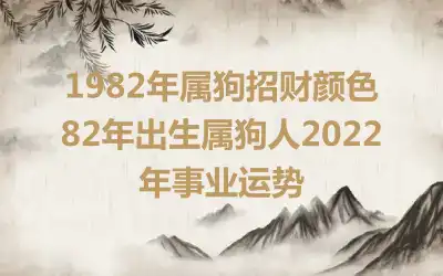 1982年属狗招财颜色 82年出生属狗人2022年事业运势