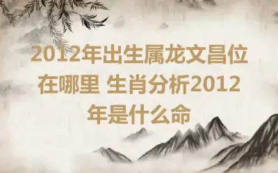 2012年出生属龙文昌位在哪里 生肖分析2012年是什么命