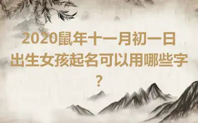 2020鼠年十一月初一日出生女孩起名可以用哪些字？