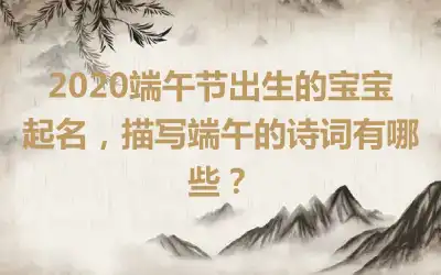 2020端午节出生的宝宝起名，描写端午的诗词有哪些？