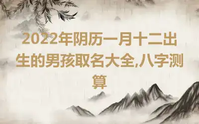 2022年阴历一月十二出生的男孩取名大全,八字测算