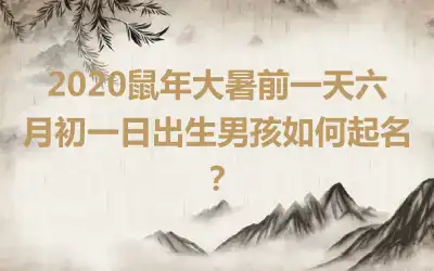 2020鼠年大暑前一天六月初一日出生男孩如何起名?