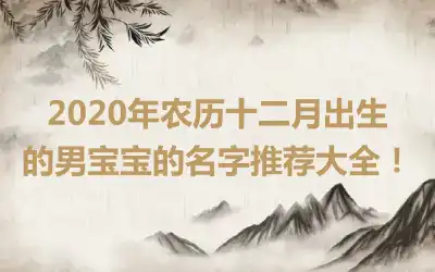 2020年农历十二月出生的男宝宝的名字推荐大全！