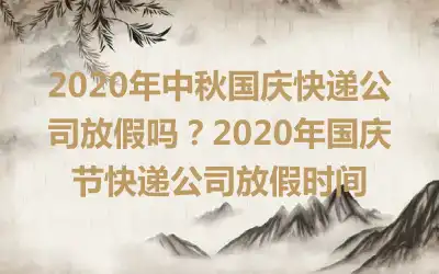 2020年中秋国庆快递公司放假吗？2020年国庆节快递公司放假时间