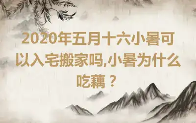 2020年五月十六小暑可以入宅搬家吗,小暑为什么吃藕?