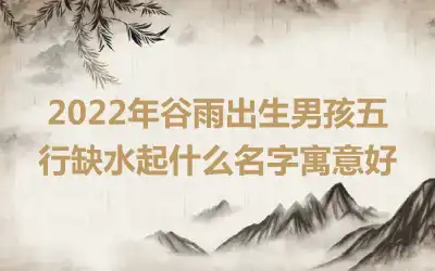 2022年谷雨出生男孩五行缺水起什么名字寓意好