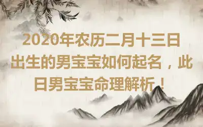 2020年农历二月十三日出生的男宝宝如何起名，此日男宝宝命理解析！