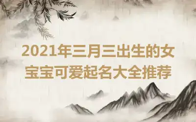 2021年三月三出生的女宝宝可爱起名大全推荐