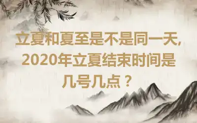 立夏和夏至是不是同一天,2020年立夏结束时间是几号几点？