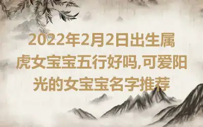 2022年2月2日出生属虎女宝宝五行好吗,可爱阳光的女宝宝名字推荐