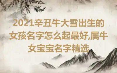 2021辛丑牛大雪出生的女孩名字怎么起最好,属牛女宝宝名字精选