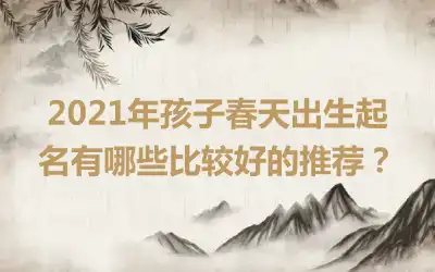 2021年孩子春天出生起名有哪些比较好的推荐?