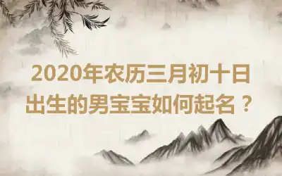 2020年农历三月初十日出生的男宝宝如何起名？
