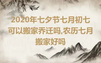 2020年七夕节七月初七可以搬家乔迁吗,农历七月搬家好吗