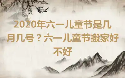 2020年六一儿童节是几月几号？六一儿童节搬家好不好