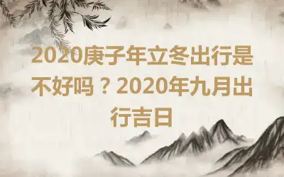 2020庚子年立冬出行是不好吗？2020年九月出行吉日