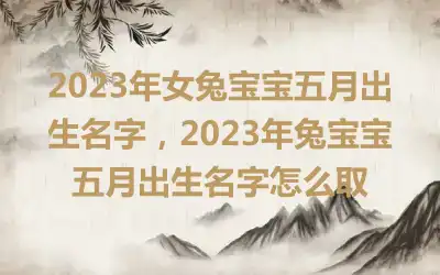 2023年女兔宝宝五月出生名字，2023年兔宝宝五月出生名字怎么取