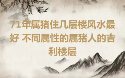 71年属猪住几层楼风水最好 不同属性的属猪人的吉利楼层